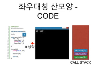 좌우대칭 산모양 -
CODE
recursive(3);
CALL STACK
1
1213121
recursive(2);
recursive(1);
0 생략
 