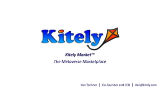Ilan Tochner | Co-Founder and CEO | ilan@kitely.com
Kitely Market™
The Metaverse Marketplace
 