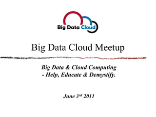 Big Data Cloud Meetup Big Data & Cloud Computing - Help, Educate & Demystify. June 3rd 2011 