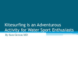 Kitesurfing is an Adventurous
Activity for Water Sport Enthusiasts
By Sam Gerson MD
 