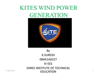KITES WIND POWER
                   GENERATION




                               By
                           K.SURESH
                          084A1A0227
                             IV EEE
                 SHREE INSTITUTE OF TECHNICAL
11 April 2012                                   1
                          EDUCATION
 