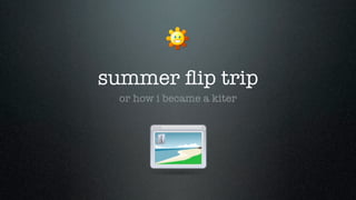 summer ﬂip trip
  or how i became a kiter
 