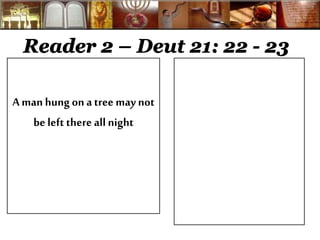 Reader 2 – Deut 21: 22 - 23 
A man hung on a tree may not 
be left there all night 
 