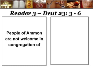 Reader 3 – Deut 23: 3 - 6 
People of Ammon 
are not welcome in 
congregation of 
 