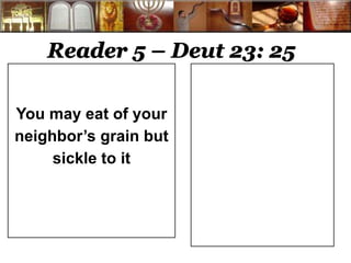 Reader 5 – Deut 23: 25 
You may eat of your 
neighbor’s grain but 
sickle to it 
 