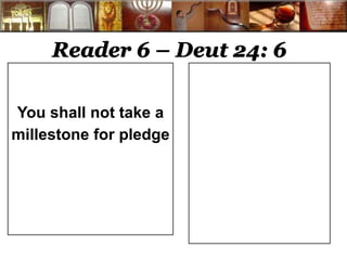 Reader 6 – Deut 24: 6 
You shall not take a 
millestone for pledge 
 