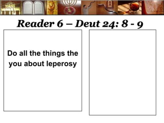Reader 6 – Deut 24: 8 - 9 
Do all the things the 
you about leperosy 
 