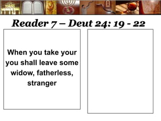 Reader 7 – Deut 24: 19 - 22 
When you take your 
you shall leave some 
widow, fatherless, 
stranger 
 