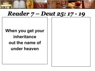 Reader 7 – Deut 25: 17 - 19 
When you get your 
inheritance 
out the name of 
under heaven 
 