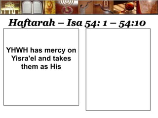 Haftarah – Isa 54: 1 – 54:10 
YHWH has mercy on 
Yisra'el and takes 
them as His 
 