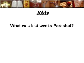 Kids 
What was last weeks Parashat? 
 