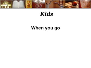 Kids 
When you go 
 