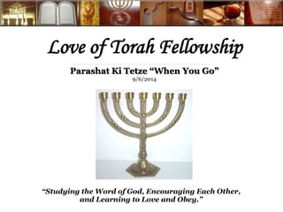 Love of Torah Fellowship 
Parashat Ki Tetze “When You Go” 
9/6/2014 
“Studying the Word of God, Encouraging Each Other, 
and Learning to Love and Obey.” 
 