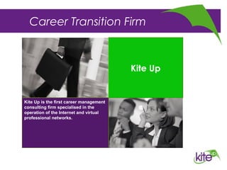 Career Transition Firm




Kite Up is the first career management
consulting firm specialised in the
operation of the Internet and virtual
professional networks.
 