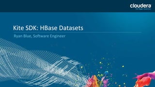 Kite SDK: HBase Datasets
Ryan Blue, Software Engineer
 