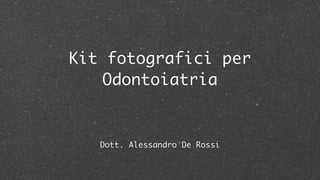 Kit fotografici per
Odontoiatria
Dott. Alessandro De Rossi
 