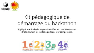 Kit pédagogique de
démarrage du hackathon
Appliqué aux Brickodeurs pour identifier les compétences des
Brickodeurs et les inciter à partager leur compétence.
 