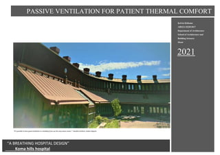 PASSIVE VENTILATION FOR PATIENT THERMAL COMFORT
1 K.H Hospital,Machakos. K. KITHOME:ABS211-0220/2017
N n,n n,.
“It’s possible to have good ventilation in a building if you use the way nature works.”- Swedish architect, Anders Nyquist
2021
Kelvin Kithome
ABS211-0220/2017
Department of Architecture
School of Architecture and
Building Sciences
Jkuat
PASSIVE VENTILATION FOR PATIENT THERMAL COMFORT
“A BREATHING HOSPITAL DESIGN”
Koma hills hospital
 