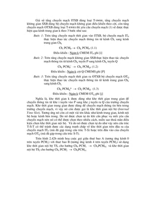Gi¶ sö tÇng chuyÓn m¹ch ITXB dïng lo¹i T-SWRR, tÇng chuyÓn m¹ch
kh«ng gian SXB dïng bé chuyÓn m¹ch kh«ng gian ®iÒu khiÓn theo cét, cßn tÇng
chuyÓn m¹ch OTXB dïng lo¹i T-RWRS th× yªu cÇu chuyÓn m¹ch (1) sÏ ®-îc thùc
hiÖn qua kªnh trung gian k theo 3 b-íc nh- sau:
B-íc 1: Trªn tÇng chuyÓn m¹ch thêi gian vµo ITXB, bé chuyÓn m¹ch ITP
thùc hiÖn thao t¸c chuyÓn m¹ch th«ng tin tõ kªnh Chi sang kªnh
trung gian Chk
Chi PCMP  Chk PCMP' (1.1)
§iÒu khiÓn : Ng¨n k CMEM ITP ghi [i]
B-íc 2: Trªn tÇng chuyÓn m¹ch kh«ng gian SXB thùc hiÖn thao t¸c chuyÓn
m¹ch th«ng tin tõ kªnh Chk tuyÕn P sang kªnh Chk tuyÕn Q
Chk PCMP'  Chk PCMQ* (1.2)
§iÒu khiÓn : Ng¨n k cét Q CMEMS ghi [P]
B-íc 3: Trªn tÇng chuyÓn m¹ch thêi gian ra OTXB bé chuyÓn m¹ch OTQ
thùc hiÖn thao t¸c chuyÓn m¹ch th«ng tin tõ kªnh trung gian Chk
sang kªnh Chj
Chk PCMQ*  Chj PCMQ'' (1.3)
§iÒu khiÓn : Ng¨n k CMEM OTQ ghi [j]
NghÜa lµ, khe thêi gian k ®-îc dïng nh- khe thêi gian trung gian ®Ó
chuyÓn th«ng tin tõ khe i tuyÕn vµo P sang khe j tuyÕn ra Q cña tr-êng chuyÓn
m¹ch. Khe thêi gian trung gian ®-îc dïng ®Ó chuyÓn m¹ch th«ng tin bªn trong
tr-êng chuyÓn m¹ch, v× vËy nã cßn ®-îc gäi lµ khe thêi gian néi bé (Internal
Time Slot). T-¬ng øng nã cßn cã mét vµi tªn kh¸c nh- kªnh trung gian, kªnh néi
bé hoÆc kªnh bªn trong. Do nã ®-îc chän tù do khi cÇn phôc vô mçi yªu cÇu
chuyÓn m¹ch nªn nã cã thÓ ®-îc chän theo nhiÒu c¸ch, miÔn sao tho¶ m·n ®iÒu
kiÖn chän khe thêi gian néi bé. Vµ do nã ®-îc chän tù do nh- vËy nªn cÊu tróc
T-S-T cã thÓ tr¸nh ®-îc c¸c d¹ng tranh chÊp vÒ khe thêi gian trªn ®Çu ra cña
chuyÓn m¹ch ITP (mµ ®· gÆp trong cÊu tróc T-S) hoÆc trªn ®Çu vµo cña chuyÓn
m¹ch OTQ (mµ ®· gÆp trong cÊu tróc S-T).
Trªn h×nh 2.42b minh ho¹ cuéc gäi gi÷a thuª bao A (t-¬ng øng kªnh 0
trªn tuyÕn PCM1) víi thuª bao B (t-¬ng øng kªnh 4 trªn tuyÕn PCM2) sö dông
khe thêi gian néi bé TS3 cho h-íng Ch0 PCM1  Ch4PCM02 vµ khe thêi gian
néi bé TS2 cho h-íng Ch4 PCM2  Ch0PCM01
 