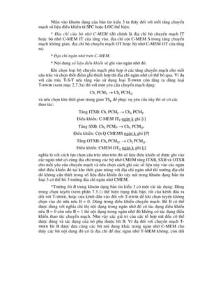 Nh×n vµo khu«n d¹ng cña b¶n tin kiÓu 3 ta thÊy ®èi víi mçi tÇng chuyÓn
m¹ch sè liÖu ®iÒu khiÓn tõ SPC hoÆc LOC thÓ hiÖn:
* §Þa chØ cña bé nhí C-MEM (®ã chÝnh lµ ®Þa chØ bé chuyÓn m¹ch IT
hoÆc bé nhí C-MEM IT cña tÇng vµo, ®Þa chØ cét C-MEM S trong tÇng chuyÓn
m¹ch kh«ng gian, ®Þa chØ bé chuyÓn m¹ch OT hoÆc bé nhí C-MEM OT cña tÇng
ra)
* §Þa chØ ng¨n nhí trªn C-MEM.
* Néi dung sè liÖu ®iÒu khiÓn sÏ ghi vµo ng¨n nhí ®ã.
Khi chän lo¹i bé chuyÓn m¹ch phï hîp ë c¸c tÇng chuyÓn m¹ch cho mçi
cÊu tróc vµ chän thêi ®iÓm ghi thÝch hîp th× ®Þa chØ ng¨n nhí cã thÓ bá qua. VÝ dô
víi cÊu tróc T-S-T nÕu tÇng vµo sö dông lo¹i T-SWRR cßn tÇng ra dïng lo¹i
T-RWSR (xem môc 2.7.3a) th× víi mét yªu cÇu chuyÓn m¹ch d¹ng:
Chi PCMP  Chj PCMQ''
vµ nÕu chän khe thêi gian trung gian TSK ®Ó phôc vô yªu cÇu nµy th× sÏ cã c¸c
thao t¸c:
TÇng ITXB: Chi PCMP  Chk PCMP'
§iÒu khiÓn: C-MEM ITP ng¨n k ghi [i]
TÇng SXB: Chk PCMP'  Chk PCMQ*
§iÒu khiÓn: Cét Q CMEMS ng¨n k ghi [P]
TÇng OTXB: Chk PCMQ*  Chj PCMQ”
§iÒu khiÓn: CMEM OTQ ng¨n k ghi [j]
nghÜa lµ víi c¸ch lùa chän cÊu tróc nh- trªn th× sè liÖu ®iÒu khiÓn sÏ ®-îc ghi vµo
c¸c ng¨n nhí cã cïng ®Þa chØ trong c¸c bé nhí CMEM tÇng ITXB, SXB vµ OTXB
cho mçi yªu cÇu chuyÓn m¹ch vµ nÕu chän c¸ch ghi c¸c sè liÖu nµy vµo c¸c ng¨n
nhí ®iÒu khiÓn ®ã t¹i khe thêi gian trïng víi ®Þa chØ ng¨n nhí th× tr-êng ®Þa chØ
®ã kh«ng cÇn thiÕt trong sè liÖu ®iÒu khiÓn do vËy mµ trong khu«n d¹ng b¶n tin
lo¹i 3 cã thÓ bá 3 tr-êng ®Þa chØ ng¨n nhí CMEM.
*Tr-êng bit B trong khu«n d¹ng b¶n tin kiÓu 3 cã mét vµi t¸c dông: Dïng
trong chän tuyÕn (xem phÇn 7.3.1) thÓ hiÖn tr¹ng th¸i bËn, rçi cña kªnh ®Çu ra
®èi víi T-SWRR, hoÆc cña kªnh ®Çu vµo ®èi víi T-RWSR ®Ó khi chän tuyÕn kh«ng
chän vµo ®ã n÷a nÕu B = 0. Dïng trong ®iÒu khiÓn chuyÓn m¹ch: BÝt B cã thÓ
®-îc dïng víi nghÜa chØ thÞ néi dông trong ng¨n nhí ®ã cã t¸c dông ®iÒu khiÓn
nÕu B = 0 cßn nÕu B = 1 th× néi dông trong ng¨n nhí ®ã kh«ng cã t¸c dông ®iÒu
khiÓn thao t¸c chuyÓn m¹ch. Nh- vËy c¸c gi¸ trÞ cña c¸c tæ hîp m· ®Òu cã thÓ
®-îc dïng vµ t¸c dông cña nã phô thuéc bÝt B. VÝ dô ®èi víi chuyÓn m¹ch T-
SWRR bit B ®-îc ®-a cïng c¸c bÝt néi dung kh¸c trong ng¨n nhí C-MEM cho
thÊy c¸c bÝt néi dung ®ã cã lµ ®Þa chØ ®Ó ®äc ng¨n nhí T-MEM kh«ng, cßn ®èi
 