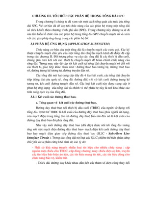 ch-¬ng III. Tæ chøc c¸c ph©n hÖ trong tæng ®µi SPC
Trong ch-¬ng I chóng ta ®· xem xÐt mét c¸ch tæng qu¸t cÊu tróc cña tæng
®µi SPC. VÒ c¬ b¶n ®· ®Ò cËp tíi chøc n¨ng cña c¸c ph©n hÖ trong mét tæng ®µi
sè ®iÒu khiÓn theo ch-¬ng tr×nh ghi s½n (SPC). Trong ch-¬ng nµy chóng ta sÏ ®i
s©u t×m hiÓu tæ chøc cña c¸c ph©n hÖ trong tæng ®µi SPC chuyÓn m¹ch sè vµ xem
xÐt c¸c gi¶i ph¸p øng dông trong c¸c ph©n hÖ ®ã.
3.1 Ph©n hÖ øng dông (Application Subsystem)
Chøc n¨ng c¬ b¶n cña mét tæng ®µi lµ chuyÓn m¹ch c¸c cuéc gäi. C¸c kü
thuËt chuyÓn m¹ch chñ yÕu cña mét tæng ®µi chuyÓn m¹ch kªnh ®· ®-îc ®Ò cËp
trong c¸c ch-¬ng II. §èi t-îng phôc vô cña c¸c tæng ®µi lµ c¸c thiÕt bÞ ®Çu cuèi,
chóng ph¶i liªn kÕt víi c¸c thiÕt bÞ chuyÓn m¹ch ®Ó hoµn chØnh chøc n¨ng cña
tæng ®µi. Trong môc nµy ®Ò cËp tíi kÕt cuèi t¹i tæng ®µi chuyÓn m¹ch sè ®èi víi
c¸c thiÕt bÞ giao tiÕp kh¸c nhau nh- : ®-êng thuª bao t-¬ng tù, ®-êng thuª bao
sè, ®-êng trung kÕ t-¬ng tù, ®-êng truyÒn dÉn sè.
C¸c tæng ®µi néi h¹t cung cÊp ®Çy ®ñ 4 lo¹i kÕt cuèi, c¸c tæng ®µi chuyÓn
tiÕp (tæng ®µi cöa quèc tÕ, tæng ®µi ®-êng dµi) chØ cã kÕt cuèi ®-êng trung kÕ
t-¬ng tù, kÕt cuèi ®-êng truyÒn dÉn sè. C¸c lo¹i kÕt cuèi nµy ®-îc cung cÊp ë
ph©n hÖ øng dông cña tæng ®µi vµ chÝnh v× thÕ ph©n hÖ nµy lµ n¬i khai th¸c c¸c
tÝnh n¨ng dÞch vô cña tæng ®µi.
3.1.1 KÕt cuèi c¸c ®-êng thuª bao.
a. Tæng quan vÒ kÕt cuèi c¸c ®-êng thuª bao.
§-êng d©y thuª bao nèi thiÕt bÞ ®Çu cuèi (TB§C) cña ng-êi sö dông víi
tæng ®µi. Nh- thÕ TB§C lµ kÕt cuèi cña ®-êng d©y thuª bao phÝa ng-êi sö dông,
cßn m¹ch ®iÖn trong tæng ®µi mµ ®-êng d©y thuª bao nèi ®Õn nã lµ kÕt cuèi cña
®-êng d©y thuª bao ®ã phÝa tæng ®µi.
Nh- vËy mçi ®-êng d©y thuª bao (®«i d©y) ®-îc nèi tíi tæng ®µi t-¬ng
øng víi mét m¹ch ®iÖn ®-êng d©y thuª bao- m¹ch ®iÖn kÕt cuèi ®-êng d©y thuª
bao hay m¹ch ®iÖn giao tiÕp ®-êng d©y thuª bao (SLIC - Subsribers Line
Interface Circuit ). Trong c¸c tæng ®µi néi h¹t c¸c SLIC chiÓm thÓ tÝch phÇn cøng
chñ yÕu vµ lµ phÇn cøng khã nhÊt do c¸c lý do:
- Ph¶i cã kh¶ n¨ng truyÒn nhiÒu lo¹i tÝn hiÖu cho nhiÒu chøc n¨ng : cÊp
nguån mét chiÒu cho TB§C, cÊp dßng chu«ng xoay chiÒu ®iÖn ¸p lín, truyÒn
c¸c tÝn hiÖu b¸o hiÖu ©m tÇn, c¸c tÝn hiÖu mang tin tøc, c¸c tÝn hiÖu dïng cho
chøc n¨ng b¶o vÖ, kiÓm thö.
- ChiÒu dµi ®-êng d©y kh¸c nhau dÉn ®Õn c¸c tham sè ®iÖn còng thay ®æi
 