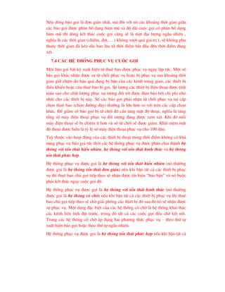 NÕu dßng b¸o gäi lµ ®¬n gi¶n nhÊt, mµ ®èi víi nã c¸c kho¶ng thêi gian gi÷a
c¸c b¸o gäi ®-îc ph©n bè d¹ng hµm mò vµ ®é dµi cuéc gäi cã ph©n bè d¹ng
hµm mò th× dßng kÕt thóc cuéc gäi còng sÏ lµ mét ®¹i l-îng ngÉu nhiªn ,
nghÜa lµ c¸c thêi gian (chiÕm, ®îi, …) kh«ng v-ît qu¸ gi¸ trÞ t, sÏ kh«ng phô
thuéc thêi gian ®· kÐo dµi bao l©u tõ thêi ®iÓm b¾t ®Çu ®Õn thêi ®iÓm ®ang
xÐt.
7.4 C¸c hÖ thèng phôc vô cuéc gäi
Mét b¸o gäi bÊt kú xuÊt hiÖn tõ thuª bao ®-îc phôc vô ngay lËp tøc. Mét sè
b¸o gäi kh¸c nhËn ®-îc sù tõ chèi phôc vô hoÆc bÞ phôc vô sau kho¶ng thêi
gian gi÷ chËm do hËu qu¶ ®ang bÞ bËn cña c¸c kªnh trung gian, c¸c thiÕt bÞ
®iÒu khiÓn hoÆc cña thuª bao bÞ gäi. Sè l-îng c¸c thiÕt bÞ ®iÖn tho¹i ®-îc tÝnh
to¸n sao cho chÊt l-îng phôc vô t-¬ng ®èi tèt ®-îc ®¶m b¶o bëi chi phÝ nhá
nhÊt cho c¸c thiÕt bÞ nµy. Sè c¸c b¸o gäi ph¶i nhËn tõ chèi phôc vô t¹i cÊp
chän thuª bao (chän ®-êng d©y) th-êng lµ lín h¬n so víi trªn c¸c cÊp chän
kh¸c. §Ó gi¶m sè b¸o gäi bÞ tõ chèi ®ã cÇn t¨ng mËt ®é tho¹i, nghÜa lµ t¨ng
tæng sè m¸y ®iÖn tho¹i phôc vô ®èi t-îng ®ang ®-îc xem xÐt. Khi ®ã mçi
m¸y ®iÖn tho¹i sÏ bÞ chiÕm Ýt h¬n vµ sè tõ chèi sÏ ®-îc gi¶m. Kh¸i niÖm mËt
®é tho¹i ®-îc hiÓu lµ tû lÖ sè m¸y ®iÖn tho¹i phôc vô cho 100 d©n.
Tuú thuéc vµo ho¹t ®éng cña c¸c thiÕt bÞ tho¹i trong thêi ®iÓm kh«ng cã kh¶
n¨ng phôc vô b¸o gäi tøc thêi c¸c hÖ thèng phôc vô ®-îc ph©n chia thµnh hÖ
thèng víi tæn thÊt hiÓn nhiªn, hÖ thèng víi tæn thÊt h×nh thøc vµ hÖ thèng
tæn thÊt phøc hîp.
HÖ thèng phôc vô ®-îc gäi lµ hÖ thèng víi tæn thÊt hiÓn nhiªn (nã th-êng
®-îc gäi lµ hÖ thèng tæn thÊt ®¬n gi¶n) nÕu khi bËn tÊt c¶ c¸c thiÕt bÞ phôc
vô th× thuª bao chñ gäi tiÕp theo sÏ nhËn ®-îc tÝn hiÖu “b¸o bËn” vµ nã buéc
ph¶i kÕt thóc ngay cuéc gäi ®ã.
HÖ thèng phôc vô ®-îc gäi lµ hÖ thèng víi tæn thÊt h×nh thøc (nã th-êng
®-îc gäi lµ hÖ thèng cã chê) nÕu khi bËn tÊt c¶ c¸c thiÕt bÞ phôc vô th× thuª
bao chñ gäi tiÕp theo sÏ chê gi¶i phãng c¸c thiÕt bÞ ®ã sau ®ã nã sÏ nhËn ®-îc
sù phôc vô. Mét d¹ng ®Æc biÖt cña c¸c hÖ thèng cã chê lµ hÖ thèng khai th¸c
c¸c kªnh liªn tØnh ®Æt tr-íc, trong ®ã tÊt c¶ c¸c cuéc gäi ®Òu chê kÕt nèi.
Trong c¸c hÖ thèng cã chê ¸p dông hai ph-¬ng thøc phôc vô – theo thø tù
xuÊt hiÖn b¸o gäi hoÆc theo thø tù ngÉu nhiªn.
HÖ thèng phôc vô ®-îc gäi lµ hÖ thèng tæn thÊt phøc hîp nÕu khi bËn tÊt c¶
 