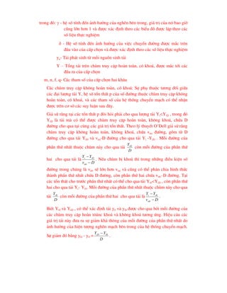 trong ®ã:  - hÖ sè tÝnh ®Õn ¶nh h-ëng cña nghÏn bªn trong, gi¸ trÞ cña nã bao giê
còng lín h¬n 1 vµ ®-îc x¸c ®Þnh theo c¸c biÓu ®å ®-îc lËp theo c¸c
sè liÖu thùc nghiÖm
 - HÖ sè tÝnh ®Õn ¶nh h-ëng cña viÖc chuyÓn ®-êng ®-îc m¾c trªn
®Çu vµo cña cÊp chän vµ ®-îc x¸c ®Þnh theo c¸c sè liÖu thùc nghiÖm
ya- T¶i ph¸t sinh tõ mçi nguån sinh t¶i
Y – Tæng t¶i trªn chïm truy cËp hoµn toµn, cã kho¸, ®-îc m¾c tíi c¸c
®Çu ra cña cÊp chän
m, n, f, q- C¸c tham sè cña cÊp chän hai kh©u
C¸c chïm truy cËp kh«ng hoµn toµn, cã kho¸: Sù phô thuéc t-¬ng ®èi gi÷a
c¸c ®¹i l-îng t¶i Y, hÖ sè tæn thÊt p cña sè ®-êng thuéc chïm truy cËp kh«ng
hoµn toµn, cã kho¸, vµ c¸c tham sè cña hÖ thèng chuyÓn m¹ch cã thÓ nhËn
®-îc trªn c¬ së c¸c suy luËn sau ®©y.
Gi¶ sö r»ng t¹i c¸c tæn thÊt p ®ßi hái ph¶i cho qua l-îng t¶i Yi<YiD , trong ®ã
YiD lµ t¶i mµ cã thÓ ®-îc chïm truy cËp hoµn toµn, kh«ng kho¸, chøa D
®-êng cho qua t¹i cïng c¸c gi¸ trÞ tæn thÊt. Theo lý thuyÕt O’Dell gi¶ sö r»ng
chïm truy cËp kh«ng hoµn toµn, kh«ng kho¸, chøa vnn ®-êng, gåm tõ D
®-êng cho qua t¶i YiD vµ vnn-D ®-êng cho qua t¶i Yi -YiD . Mçi ®-êng cña
phÇn thø nhÊt thuéc chïm nµy cho qua t¶i
D
YiD
cßn mçi ®-êng cña phÇn thø
hai cho qua t¶i lµ
D
v
Y
Y
nn
iD
i


. NÕu chïm bÞ kho¸ th× trong nh÷ng ®iÒu kiÖn sè
®-êng trong chóng lµ vnb sÏ lín h¬n vnn vµ còng cã thÓ ph©n chia h×nh thøc
thµnh phÇn thø nhÊt chøa D ®-êng, cßn phÇn thø hai chøa vnb–D ®-êng. T¹i
c¸c tæn thÊt cho tr-íc phÇn thø nhÊt cã thÓ cho qua t¶i Yi0<YiD , cßn phÇn thø
hai cho qua t¶i Yi- Yi0. Mçi ®-êng cña phÇn thø nhÊt thuéc chïm nµy cho qua
t¶i
D
Yi0
cßn mçi ®-êng cña phÇn thø hai cho qua t¶i lµ
D
v
Y
Y
nb
i
i

 0
.
BiÕt Yi0 vµ YiD , cã thÓ x¸c ®Þnh t¶i y0 vµ yD ®-îc cho qua bëi mçi ®-êng cña
c¸c chïm truy cËp hoµn t«¸nc kho¸ vµ kh«ng kho¸ t-¬ng øng. HiÖu c¶u c¸c
gi¸ trÞ t¶i nµy ®-a ra sù gi¶m kh¶ th«ng cña mçi ®-êng cña phÇn thø nhÊt do
¶nh h-ëng cña hiÖn t-îng nghÏn m¹ch bªn trong cña hÖ thèng chuyÓn m¹ch.
Sù gi¶m ®ã b»ng yD - y0 =
D
Y
Y i
iD 0

.
 