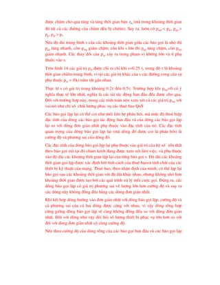 ®-îc chïm cho qua t¨ng vµ t¨ng thêi gian bËn bc
t (mµ trong kho¶ng thêi gian
®ã tÊt c¶ c¸c ®-êng cña chïm ®Òu bÞ chiÕm). Suy ra, lu«n cã pmp < pm, pgp >
pg, ptp > pt.
NÕu ®é dµi trung b×nh s cña c¸c kho¶ng thêi gian gi÷a c¸c b¸o gäi lµ nhá th×
pgp t¨ng nhanh, cßn pmp gi¶m chËm; cßn khi s lín th× pgp t¨ng chËm, cßn pmp
gi¶m nhanh. C¸c thay ®æi cña ptp x¶y ra trong ph¹m vÞ kh«ng lín vµ Ýt phô
thuéc vµo s.
Trªn h×nh 14 c¸c gi¸ trÞ ptp ®-îc chØ ra chØ khi s=0.25 , trong ®ã  lµ kho¶ng
thêi gian chiÕm trung b×nh, v× t¹i c¸c gi¸ trÞ kh¸c cña s c¸c ®-êng cong cña sù
phô thuéc ptp = f(k) n»m rÊt gÇn nhau.
Thùc tÕ s cã gi¸ trÞ trong kho¶ng 0.2 ®Õn 0.5. Tr-êng hîp khi pmp=0 cã ý
nghÜa thùc tÕ lín nhÊt, nghÜa lµ c¸c t¶i t¸c ®éng ban ®Çu ®Òu ®-îc cho qua.
§èi víi tr-êng hîp nµy, trong c¸c tÝnh to¸n nªn xem xÐt c¶ c¸c gi¸ trÞ pmp víi
vai trß nh- chØ sè chÊt l-îng phôc vô c¸c thuª bao QoS
C¸c b¸o gäi lÆp l¹i cã thÓ coi nh- mèi liªn hÖ ph¶n håi, mµ møc ®é tho¶ hiÖp
®Æc tÝnh cña dßng c¸c b¸o gäi t¸c ®éng ban ®Çu vµ cña dßng c¸c b¸o gäi lÆp
l¹i so víi dßng ®¬n gi¶n nhÊt phô thuéc vµo ®Æc tÝnh cña nã. C¸c ®Æc tÝnh
quan träng cña dßng b¸o gäi lÆp l¹i (mµ dßng ®ã ®-îc coi lµ ph¶n håi) lµ
c-êng ®é vµ ph-¬ng sai cña dßng ®ã.
C¸c ®Æc tÝnh cña dßng b¸o gäi lÆp l¹i phô thuéc vµo gi¸ trÞ cña hÖ sè tæn thÊt
theo b¸o gäi mµ t¹i ®ã chïm kªnh ®ang ®-îc xem xÐt lµm viÖc, vµ phô thuéc
vµo ®é dµi c¸c kho¶ng thêi gian lÆp l¹i cña tõng b¸o gäi s. §é dµi c¸c kho¶ng
thêi gian gäi lÆp ®-îc x¸c ®Þnh bëi tÝnh c¸ch cña thuª baovµ tÝnh chÊt cña c¸c
thiÕt bÞ kü thuËt cña m¹ng. Thuª bao, theo nhËn ®Þnh cña m×nh, cã thÓ lÆp l¹i
b¸o gäi sau c¸c kho¶ng thêi gian víi ®é dµi kh¸c nhau, nh-ng kh«ng nhá h¬n
kho¶ng thêi gian ®-îc t¹o bëi c¸c qu¸ tr×nh xö lý mçi cuéc gäi. §óng ra, c¸c
dßng b¸o gäi lÆp cã gi¸ trÞ ph-¬ng sai vÒ l-îng lín h¬n c-êng ®é vµ suy ra
c¸c dßng nµy kh«ng ®ång ®Òu b»ng c¸c dßng ®¬n gi¶n nhÊt.
Khi kÕt hîp dßng h-íng vµo ®¬n gi¶n nhÊt víi dßng b¸o gäi lÆp, c-êng ®é vµ
c¶ ph-¬ng sai cña c¶ hai dßng ®-îc céng víi nhau, v× vËy dßng tæng hîp
còng gièng dßng b¸o gäi lÆp sÏ cµng kh«ng ®ång ®Òu so víi dßng ®¬n gi¶n
nhÊt. §èi víi dßng nh- vËy ®ßi hái sè l-îng thiÕt bÞ phôc vô lín h¬n so víi
®èi víi dßng ®¬n gi¶n nhÊt cã cïng c-êng ®é.
NÕu theo c-êng ®é cña dßng tæng cña c¸c b¸o gäi ban ®Çu vµ c¸c b¸o gäi lÆp
 