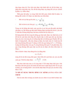 øng dông réng r·i. C¸c tÝnh to¸n ®-îc tiÕn hµnh nhê c¸c ®å thÞ ®-îc x©y
dùng theo c«ng thøc nµy. C¸c ®å thÞ riªng ®-îc x©y dùng ®èi víi c¸c sè thiÕt
bÞ phôc vô v kh¸c nhau.
Thêi gian ®îi phôc vô trung b×nh khi thêi gian chiÕm thiÕt bÞ phôc vô
kh«ng ®æi vµ khi v>Y ®-îc x¸c ®Þnh theo c¸c biÓu thøc:
− §èi víi c¸c b¸o gäi bÞ chê:
 
Y
v
hd


2


− §èi víi tÊt c¶ c¸c b¸o gäi :  
 
  hd
tb P
Y
v
P 

 0
2
0 




Trong c¸c hÖ thèng ®Æt tr-íc cuéc gäi tÊt c¶ c¸c b¸o gäi ®Òu ph¶i xÕp hµnh
chê phôc vô. HÖ thèng gäi ®Æt tr-íc th-êng ®-îc ¸p dông khi mµ t¶i yªu cÇu
Y tÝnh theo Erlang b»ng hoÆc lín h¬n sè kªnh liªn l¹c hiÖn cã v.
Sè l-îng kªnh ®ßi hái trong hÖ thèng gäi ®Æt tr-íc ®-îc x¸c ®Þnh trªn c¬ së
®å thÞ t¶i xuÊt hiÖn trªn tæng ®µi chuyÓn tiÕp vµ thêi gian ®îi cùc ®¹i thùc
hiÖn yªu cÇu t mµ trong ®a sè tr-êng hîp ®Æt ra lµ kh«ng qu¸ 30 phót. §Ó x¸c
®Þnh sè l-îng kªnh , ®Çu tiªn chóng ta ®-îc cho tr-íc mét sè v kªnh nµo ®ã
mµ trong kho¶ng thêi gian T chóng cã thÓ cho qua l-îng t¶i Y1 = vT Erlang.
L-îng t¶i kh«ng ®-îc cho qua Y2 trong kho¶ng thêi gian T cÇn ph¶i ®-îc cho
qua trong kho¶ng thêi gian tiÕp sau ®ã mµ nã ®-îc cho theo ®iÒu kiÖn vµ
b»ng t.
NÕu sè kªnh v ®-îc chän ®óng th× sÏ cã ®¼ng thøc
vt = Y2+Yt ,
trong ®ã lµ t¶i ®Õn trong thêi gian t theo biÓu ®å xuÊt hiÖn c¸c yªu c©u ®Æt
cuéc gäi. Tõ ®ã ta nhËn ®-îc:
v
Y
Y
t t

 2
(7.29)
NÕu theo tÝnh to¸n trªn c¬ së c«ng thøc (7.29) nhËn ®-îc thêi gian t lín
h¬n hoÆc nhá h¬n gi¸ trÞ cho tr-íc th× tÝnh to¸n sÏ ph¶i lÆp l¹i ®èi víi c¸c gi¸
trÞ kh¸c cña sè l-îng kªnh v cho tíi khi nhËn ®-îc kÕt qu¶ yªu cÇu theo c«ng
thøc (7.29).
7.9 §é sö dông trung b×nh c¸c kªnh (®-êng) cña c¸c
chïm
Gi¸ trÞ (møc ®é) sö dông c¸c kªnh cña c¸c chïm vµ c¸c thiÕt bÞ ®-îc m¾c
 