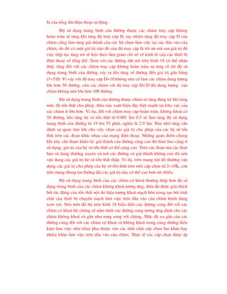 bÞ cña tæng ®µi ®iÖn tho¹i tù ®éng.
§é sö dông trung b×nh cña ®-êng thuéc c¸c chïm truy cËp kh«ng
hoµn toµn sÏ t¨ng khi t¨ng ®é truy cËp D, tuy nhiªn t¨ng ®é truy cËp D cña
chïm còng lµm t¨ng gi¸ thµnh cña c¸c bé chän lµm viÖc t¹i c¸c ®Çu vµo cña
chïm, do ®ã cã mét gi¸ trÞ nµo ®ã cña ®é truy cËp lµ tèi -u mµ sau gi¸ trÞ ®ã
viÖc tiÕp tôc t¨ng nã sÏ kÐo theo lµm gi¶m chØ sè vÒ kinh tÕ cña c¸c thiÕt bÞ
®iÖn tho¹i vÒ tæng thÓ. Xem xÐt c¸c ®-êng døt nÐt trªn h×nh 18 cã thÓ nhËn
thÊy r»ng ®èi víi c¸c chïm truy cËp kh«ng hoµn toµn sù t¨ng râ rÖt ®é sö
dông trung b×nh cña ®-êng x¶y ra khi t¨ng sè ®-êng ®Õn gi¸ trÞ gÇn b»ng
(35)D. V× vËy víi ®é truy cËp D=10 kh«ng nªn cè lµm c¸c chïm dung l-îng
lín h¬n 50 ®-êng, cßn c¸c chïm víi ®é truy cËp D=20 th× dung l-îng cña
chïm kh«ng nªn lín h¬n 100 ®-êng.
§é sö dông trung b×nh cña ®-êng thuéc chïm sÏ t¨ng ®¸ng kÓ khi t¨ng
møc ®é tæn thÊt cho phÐp, ®iÒu nµy xuÊt hiÖn ®Æc biÖt m¹nh t¹i khu vùc cña
c¸c chïm Ýt lín h¬n. VÝ dô, ®èi víi chïm truy cËp hoµn toµn, kh«ng kho¸ cã
10 ®-êng, khi t¨ng hÖ sè tæn thÊt tõ 0.001 lªn 0.5 sÏ lµm t¨ng ®é sö dông
trung b×nh cña ®-êng tõ 19 lªn 55 phót, nghÜa lµ 2.9 lÇn. Nªn nhí r»ng cÇn
dµnh sù quan t©m lín cho viÖc chän c¸c gi¸ trÞ cho phÐp cña c¸c hÖ sè tæn
thÊt trªn c¸c ®o¹n kh¸c nhau cña m¹ng ®iÖn tho¹i. Nh÷ng quan ®iÓm chung
khi nµy cÇn tham kh¶o lµ: gi¸ thµnh cña ®-êng cµng cao th× thuª bao cµng Ýt
sö dông, gi¸ trÞ cña hÖ sè tæn thÊt cã thÓ cµng cao. Trªn c¸c ®o¹n mµ c¸c thuª
bao sö dông th-êng xuyªn vµ n¬i c¸c ®-êng cã gi¸ thµnh kh«ng cao th× nªn
vËn dông c¸c gi¸ trÞ hÖ sè tæn thÊt thÊp. VÝ dô, trªn m¹ng néi ®« th-êng vËn
dông c¸c gi¸ trÞ cho phÐp cña hÖ sè tæn thÊt trªn mçi cÊp chän tõ 210‰, cßn
trªn m¹ng th«ng tin ®-êng dµi c¸c gi¸ trÞ nµy cã thÓ cao h¬n rÊt nhiÒu.
§é sö dông trung b×nh cña c¸c chïm cã kho¸ th-êng thÊp h¬n ®é sö
dông trung b×nh cña c¸c chïm kh«ng kho¸ t-¬ng øng, ®iÒu ®ã ®-îc gi¶i thÝch
bëi t¸c ®éng cña tæn thÊt néi do hiÖn t-îng kho¸ m¹ch bªn trong t¹o bëi tÝnh
chÊt cña thiÕt bÞ chuyÓn m¹ch lµm viÖc trªn ®Çu vµo cña chïm kªnh ®ang
xem xÐt. NÕu trªn ®å thÞ trªn h×nh 18 biÓu diÔn c¸c ®-êng cong ®èi víi c¸c
chïm cã kho¸ th× chóng sÏ n»m d-íi c¸c ®-êng cong t-¬ng øng dµnh cho c¸c
chïm kh«ng kho¸ vµ gÇn nh- song song víi chóng. Møc ®é xa gÇn cña c¸c
®-êng cong ®èi víi c¸c chïm cã kho¸ vµ kh«ng kho¸ trong cïng nh÷ng ®iÒu
kiÖn lµm viÖc nh- nhau phô thuéc vµo c¸c tÝnh chÊt cÊp chän hai kh©u hay
nhiÒu kh©u lµm viÖc trªn ®Çu vµo cña chïm. Thùc tÕ c¸c cÊp chän ®-îc ¸p
 