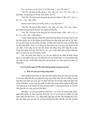 Xem xÐt h-íng truyÒn th«ng tin tõ TBX nhãm 1 sang TBy nhãm 2:
*T¹i TSx: TÝn hiÖu tõ TBX nhãm 1HXMXT1Z1TT*VA DA 
gi÷ chËm trong trung kÕ ©m tÇn liªn nhãm tíi TSY.
*Tíi TSY: TÝn hiÖu tõ bé trung kÕ ©m tÇn liªn nhãm  MB R* Z2R 
R2 Vy  Dy HyTBy.
H-íng truyÒn th«ng tin tõ TBy nhãm 2 sang TBX nhãm 1:
*T¹i TSy: TÝn hiÖu tõ TBy nhãm 2 HyMyT2Z2TT1*VB DB
gi÷ chËm trong trung kÕ ©m tÇn liªn nhãm tíi khe TSX.
*T¹i TSX: TÝn hiÖu tõ bé trung kÕ ©m tÇn liªn nhãm MA R* Z1R 
R1Vx Dx Hx TBx nhãm 1.
Trong tr-êng hîp nµy tæng thêi gian gi÷ chËm th«ng tin trong trung kÕ ©m
tÇn liªn nhãm cho c¶ hai h-íng truyÒn th«ng tin còng b»ng mét chu kú lÊy mÉu,
do vËy mçi trung kÕ liªn nhãm chØ phôc vô ®-îc duy nhÊt mét cuéc gäi ®ång thêi
t¹i mçi thêi ®iÓm. Trªn c¬ së thèng kª l-u l-îng c¸c cuéc gäi liªn nhãm tõ ®ã
x¸c ®Þnh sè bé trung kÕ ©m tÇn liªn nhãm cÇn dïng trong mçi tæng ®µi cô thÓ.
Còng theo ph©n tÝch nµy mçi ®Çu NA, NB chØ cã thÓ nhËn mét tÝn hiÖu nhÞp khi
phôc vô mét cuéc gäi liªn nhãm cô thÓ.
C¸c van trung gian nhÞp ZT, ZR cña c¸c nhãm lµ c¸c phÇn tö dïng chung
phôc vô cho nhiÒu cuéc gäi cña nhãm ®ã víi c¸c nhãm kh¸c, v× vËy tÝn hiÖu nhÞp
cho cÆp van nµy cã thÓ nhËn nhiÒu khe më tuú thuéc c¸c cuéc gäi mµ nã phôc vô
®ång thêi.
2.3.3 ChuyÓn m¹ch PAM 4 d©y kh«ng dïng trung kÕ ©m tÇn
a. §èi víi cuéc gäi trong cïng nhãm
Theo ph-¬ng thøc nµy c¸c thuª bao khi kh«ng tham gia cuéc gäi th× ch-a
cã tÝn hiÖu nhÞp ®-a ®Õn c¸c phÇn tö trong m¹ch ®iÖn thuª bao cña chóng, chØ khi
mét thuª bao tham gia cuéc gäi víi thuª bao kh¸c th× tÝn hiÖu nhÞp míi ®-îc ®-a
tíi nã. §Ó phôc vô c¸c cuéc gäi gi÷a c¸c thuª bao trong nhãm ng-êi ta dïng mét
van trung gian Z ®Ó truyÒn tÝn hiÖu tõ tuyÕn ph¸t T sang tuyÕn thu R t¹i c¸c khe
thêi gian mµ c¸c cuéc gäi nµy tiÕn hµnh.
Khi phôc vô cuéc gäi gi÷a hai thuª bao x vµ y nµo ®ã trong cïng nhãm,
phÇn ®iÒu khiÓn sÏ chän cÆp khe thêi gian Np vµ Nq ®Ó g¸n c¸c phÇn tö trong
m¹ch ®iÖn cña thuª bao x vµ y, ®ång thêi còng g¸n c¸c khe nµy tíi phÇn tö Z. C¸c
khe nµy ®-îc g¸n sao cho c¸c tÝn hiÖu PAM tõ bé ®iÒu chÕ Mx cña TBx sÏ ®-îc
 