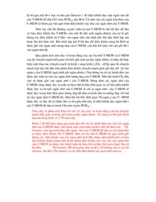 bÞ bá qua nÕu B=1 hay sÏ ®-a qua Selector 1 ®Ó ®iÒu khiÓn ®äc mét ng¨n nµo ®ã
cña T-MEM ®Ó ®-a Ch1 trªn PCMout nÕu B=0. Cø nh- vËy c¸c ng¨n tiÕp theo cña
C-MEM sÏ tham gia vµo qu¸ tr×nh ®iÒu khiÓn viÖc ®äc c¸c ng¨n nhí cña T-MEM.
Nh- vËy chÕ ®é th-êng xuyªn, tuÇn tù cña C-MEM lµ chÕ ®é ®äc ®Ó ®-a
sè liÖu ®iÒu khiÓn lªn T-MEM, cßn chÕ ®é ®ét suÊt (ngÉu nhiªn) cña nã lµ ghi
th«ng tin ®iÒu khiÓn tõ C-Bus vµo ng¨n nhí cÇn thiÕt khi b¾t ®Çu thiÕt lËp nèi
hoÆc khi kÕt thóc nèi. Khi thiÕt lËp nèi P bÝt ®Þa chØ ®iÒu khiÓn cïng bÝt B=0 sÏ
®-îc ghi vµo ng¨n nhí t-¬ng øng cña C-MEM, cßn khi kÕt thóc chØ cÇn ghi B=1
vµo ng¨n nhí ®ã.
Qua ph©n tÝch trªn ®©y vÒ ho¹t ®éng cña c¸c bé nhí T-MEM vµ C-MEM
cña bé chuyÓn m¹ch thêi gian sè kiÓu ghi tuÇn tù-®äc ngÉu nhiªn, ta thÊy ®Ó thùc
hiÖn mét thao t¸c chuyÓn m¹ch tõ kªnh i sang kªnh j (Chi Chj) qua bé chuyÓn
m¹ch lo¹i nµy th× ®Çu tiªn phÇn ®iÒu khiÓn chuyÓn m¹ch ph¶i ghi ®Þa chØ [i] vµo
ng¨n j cña C-MEM (qu¸ tr×nh ghi ngÉu nhiªn). Cßn th«ng tin tõ c¸c kªnh ®Çu vµo
®-îc ghi tuÇn tù vµo c¸c ng¨n nhí t-¬ng øng cña T-MEM. Nh- thÕ kªnh Chi ®Çu
vµo sÏ ®-îc ghi vµo ng¨n nhí i cña T-MEM. §ång thêi c¸c ng¨n nhí cña
C-MEM còng ®-îc ®äc ra tuÇn tù theo thø tù khe thêi gian vµ sè liÖu ®iÒu khiÓn
®-îc ®äc ra tõ mçi ng¨n nhí cña C-MEM sÏ chØ ra ng¨n nhí cña T-MEM sÏ
®-îc ®äc trong khe thêi gian t-¬ng øng ®Ó ®-a ra kªnh ®Çu ra t-¬ng øng víi thø
tù cña ng¨n nhí C-MEM ®ã. Nh- thÕ tíi khe thêi gian TSj ng¨n j cña C- MEM
®-îc ®äc vµ ®Þa chØ [i] ®-îc ®äc ra tõ ng¨n nhí nµy sÏ ®iÒu khiÓn ®äc ng¨n nhí i
cña T-MEM ®Ó ®-a ra kªnh Chj trªn tuyÕn PCMout .
Trªn ®©y lµ ph©n tÝch kh¸ chi tiÕt vÒ cÊu tróc vµ ho¹t ®éng cña bé chuyÓn
m¹ch thêi gian sè kiÓu ghi tuÇn tù ®äc ngÉu nhiªn. Nã còng cã thÓ gi¶i thÝch
tãm t¾t b»ng h×nh vÏ 2.30 d-íi ®©y.
H×nh 2.30 thÓ hiÖn r»ng qu¸ tr×nh ghi (W) tõ c¸c kªnh ®Çu vµo vµo c¸c ng¨n
nhí cña T-MEM ®-îc tiÕn hµnh mét c¸ch tuÇn tù theo chÕ ®é ®Õm cña TS-
Counter, cßn qu¸ tr×nh ®äc (R) ng¨n nhí cña T-MEM ®Ó ®-a ra c¸c kªnh ®Çu
ra ®-îc ®iÒu khiÓn bëi C-MEM. §èi víi bé nhí C-MEM th× qu¸ tr×nh ghi
th«ng tin ®iÒu khiÓn vµo c¸c ng¨n nhí tõ C-Bus ®-îc ®iÒu khiÓn bëi sè liÖu
®iÒu khiÓn (Data) ®-îc ®-a tõ hÖ thèng ®iÒu khiÓn cßn viÖc ®äc c¸c ng¨n nhí
cña C-MEM l¹i ®-îc tiÕn hµnh tuÇn tù theo thø tù khe thêi gian ®-îc ®-a tõ
bé ®Õm TS-Counter. §Ó ®¬n gi¶n, trªn s¬ ®å 2.30 kh«ng chØ ra c¸c bé
selector, bé ®Õm TS-counter vµ c¸c ®Çu ®iÒu khiÓn c¸c qu¸ tr×nh tuÇn tù.
 