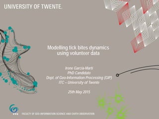 Modelling tick bites dynamics
using volunteer data
Irene Garcia-Martí
PhD Candidate
Dept. of Geo-Information Processing (GIP)
ITC – University of Twente
25th May 2015
 