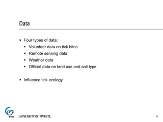 Data
 Four types of data:
 Volunteer data on tick bites
 Remote sensing data
 Weather data
 Official data on land use and soil type
 Influence tick ecology
10
 