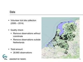 Data
 Volunteer tick bite collection
(2006 – 2014)
 Quality check:
 Remove observations without
coordinate
 Remove observations outside
Netherlands
 Total amount:
 28.865 observations
11
 