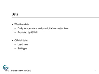 Data
 Weather data:
 Daily temperature and precipitation raster files
 Provided by KNMI
 Official data:
 Land use
 Soil type
13
 