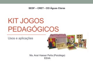 Usos e aplicações
SEDF – CRET - CEI Águas Claras
Ma. Anaí Haeser Peña (Psicóloga)
EEAA
KIT JOGOS
PEDAGÓGICOS
 