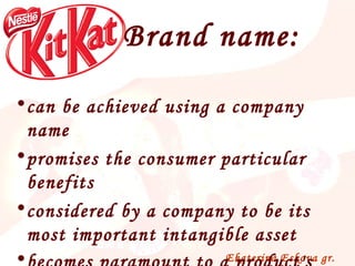 Brand name: can be achieved using a company name promises the consumer particular benefits considered by a company to be its most important intangible asset  becomes paramount to a product's success   