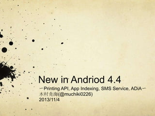 New in Andriod 4.4
〜Printing API, App Indexing, SMS Service, ADiA〜
木村尭海(@muchiki0226)
2013/11/4

 