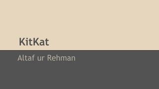 KitKat
Altaf ur Rehman
 