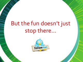 But the fun doesn’t just
stop there…
 