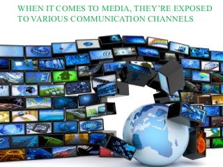 WHEN IT COMES TO MEDIA, THEY’RE EXPOSED
TO VARIOUS COMMUNICATION CHANNELS
 