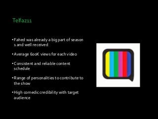 Telfaz11
•Fahed was already a big part of season
1 and well received
•Average 600K views for each video
•Consistent and reliable content
schedule
•Range of personalities to contribute to
the show
•High comedic credibility with target
audience
 