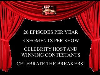 26 EPISODES PER YEAR
3 SEGMENTS PER SHOW
CELEBRITY HOST AND
WINNING CONTESTANTS
CELEBRATE THE BREAKERS!
 
