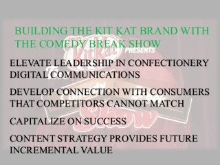 BUILDING THE KIT KAT BRAND WITH
THE COMEDY BREAK SHOW
ELEVATE LEADERSHIP IN CONFECTIONERY
DIGITAL COMMUNICATIONS
DEVELOP CONNECTION WITH CONSUMERS
THAT COMPETITORS CANNOT MATCH
CAPITALIZE ON SUCCESS
CONTENT STRATEGY PROVIDES FUTURE
INCREMENTAL VALUE
 