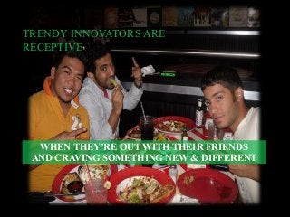 WHEN THEY’RE OUT WITH THEIR FRIENDS
AND CRAVING SOMETHING NEW & DIFFERENT
TRENDY INNOVATORS ARE
RECEPTIVE
 