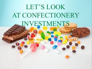 LET’S LOOK
AT CONFECTIONERY
INVESTMENTS
 