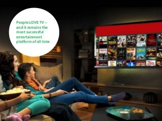 People LOVETV –
and it remains the
most successful
entertainment
platform of all time
 
