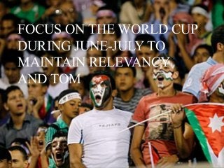 FOCUS ON THE WORLD CUP
DURING JUNE-JULY TO
MAINTAIN RELEVANCY
AND TOM
 