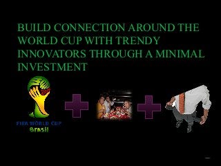 BUILD CONNECTION AROUND THE
WORLD CUP WITH TRENDY
INNOVATORS THROUGH A MINIMAL
INVESTMENT
 